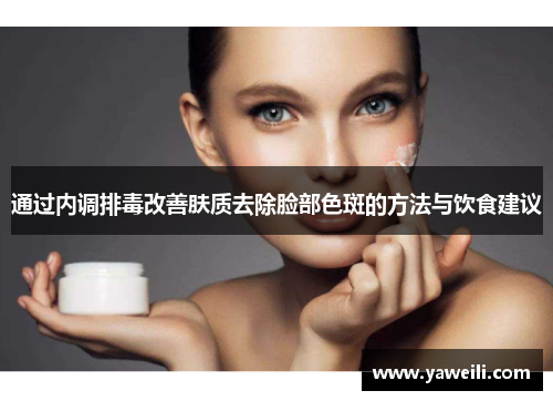 通过内调排毒改善肤质去除脸部色斑的方法与饮食建议