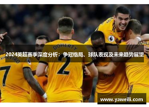 2024英超赛季深度分析：争冠格局、球队表现及未来趋势展望